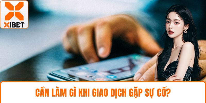 Cần làm gì khi giao dịch gặp sự cố?